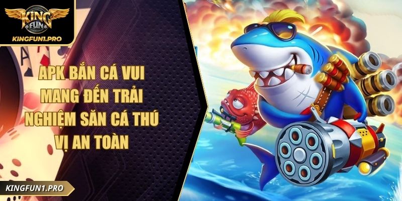 Apk Bắn Cá Vui Mang Đến Trải Nghiệm Săn Cá Thú Vị An Toàn